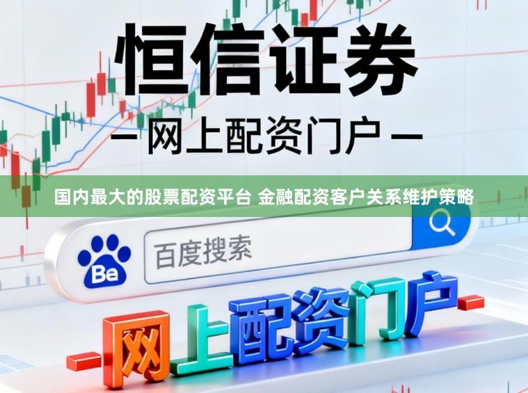 国内最大的股票配资平台 金融配资客户关系维护策略