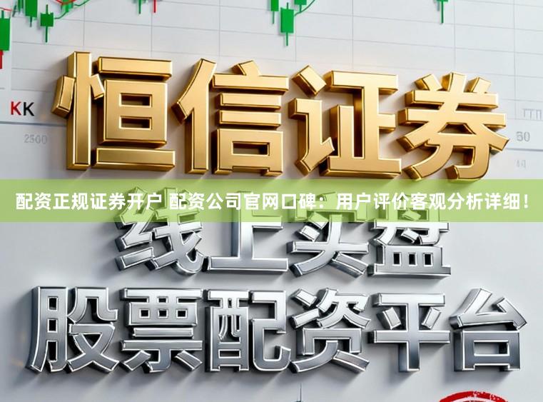 配资正规证券开户 配资公司官网口碑：用户评价客观分析详细！