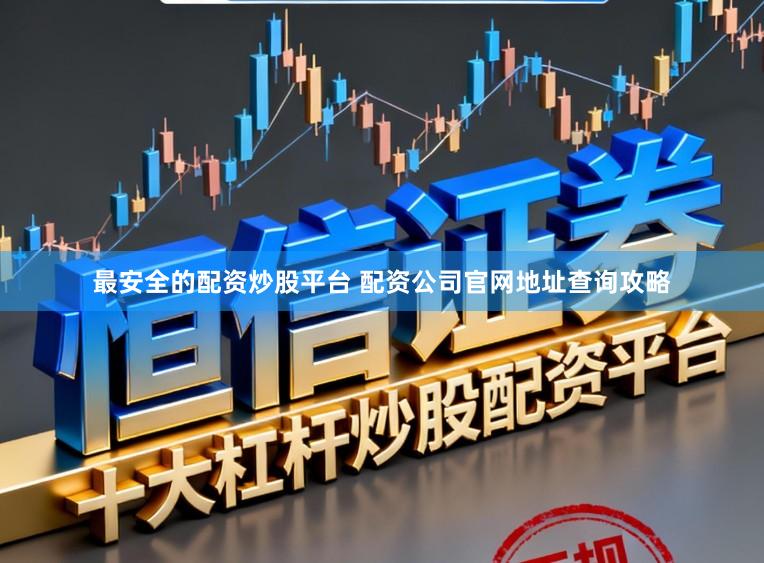 最安全的配资炒股平台 配资公司官网地址查询攻略