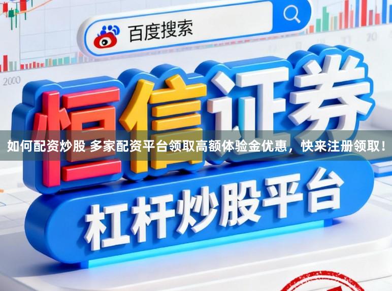 如何配资炒股 多家配资平台领取高额体验金优惠，快来注册领取！