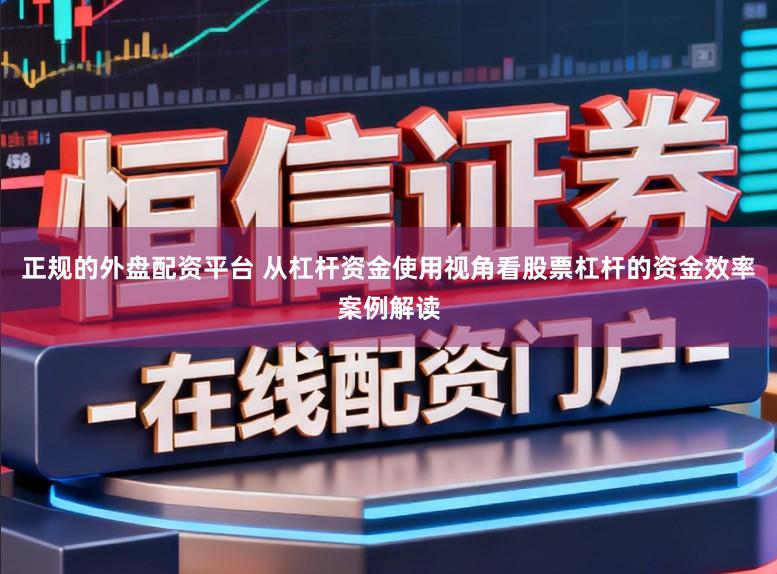 正规的外盘配资平台 从杠杆资金使用视角看股票杠杆的资金效率案例解读
