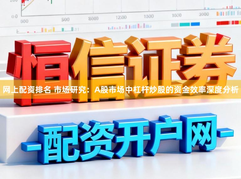 网上配资排名 市场研究:A股市场中杠杆炒股的资金效率深度分析