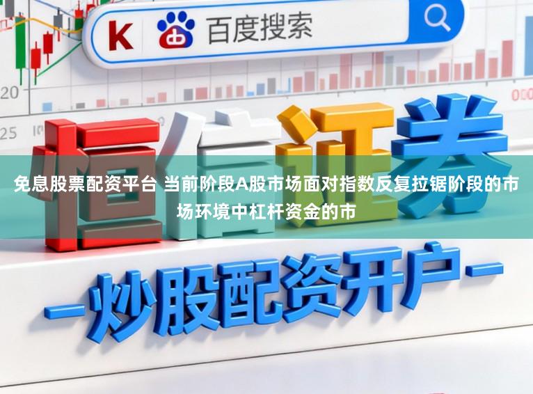 免息股票配资平台 当前阶段A股市场面对指数反复拉锯阶段的市场环境中杠杆资金的市