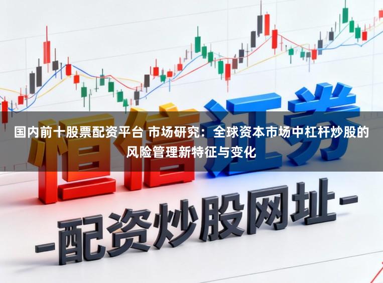 国内前十股票配资平台 市场研究：全球资本市场中杠杆炒股的风险管理新特征与变化