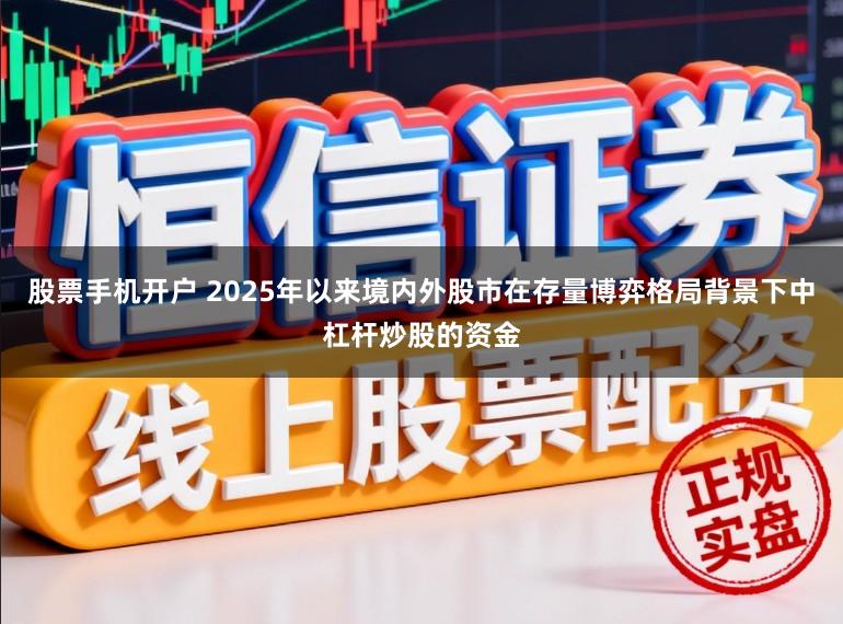 股票手机开户 2025年以来境内外股市在存量博弈格局背景下中杠杆炒股的资金