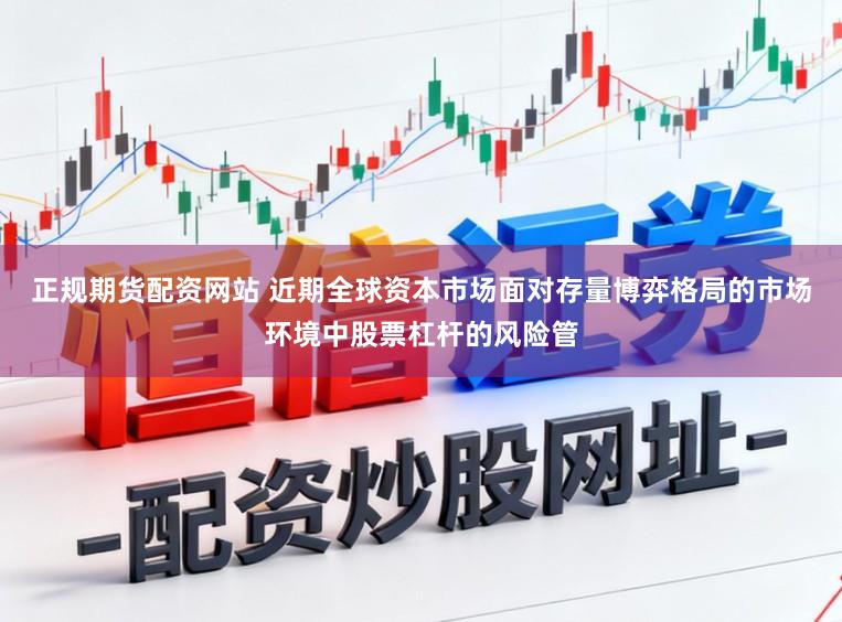 正规期货配资网站 近期全球资本市场面对存量博弈格局的市场环境中股票杠杆的风险管