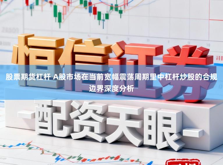 股票期货杠杆 A股市场在当前宽幅震荡周期里中杠杆炒股的合规边界深度分析