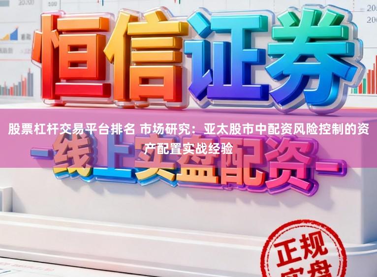 股票杠杆交易平台排名 市场研究：亚太股市中配资风险控制的资产配置实战经验