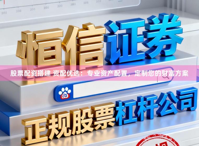 股票配资搭建 资配优选：专业资产配置，定制您的财富方案