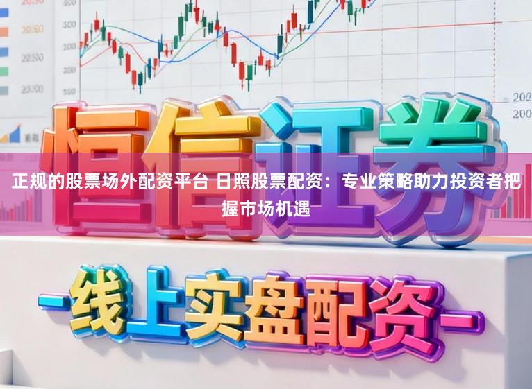 正规的股票场外配资平台 日照股票配资：专业策略助力投资者把握市场机遇