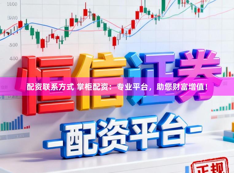 配资联系方式 掌柜配资：专业平台，助您财富增值！