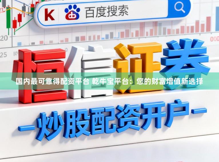 国内最可靠得配资平台 乾牛宝平台：您的财富增值新选择