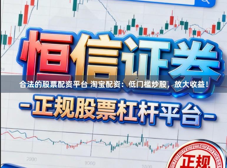 合法的股票配资平台 淘宝配资：低门槛炒股，放大收益！