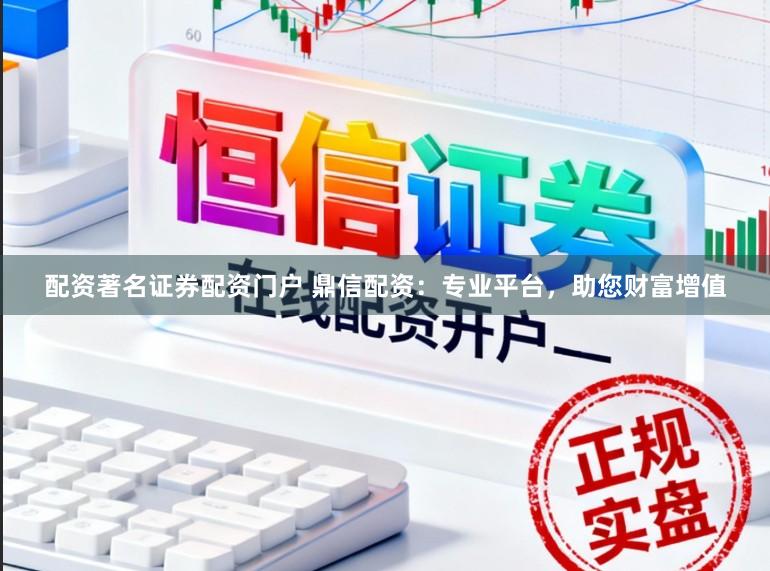 配资著名证券配资门户 鼎信配资：专业平台，助您财富增值