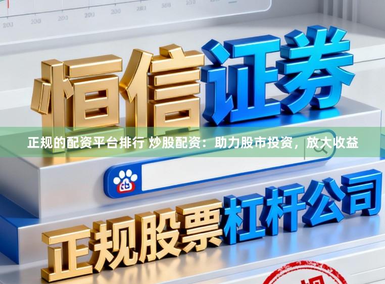 正规的配资平台排行 炒股配资：助力股市投资，放大收益