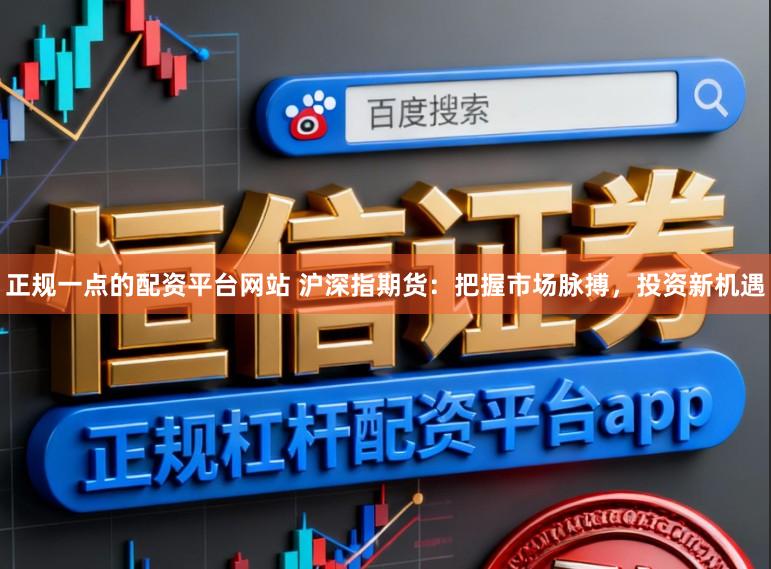 正规一点的配资平台网站 沪深指期货：把握市场脉搏，投资新机遇