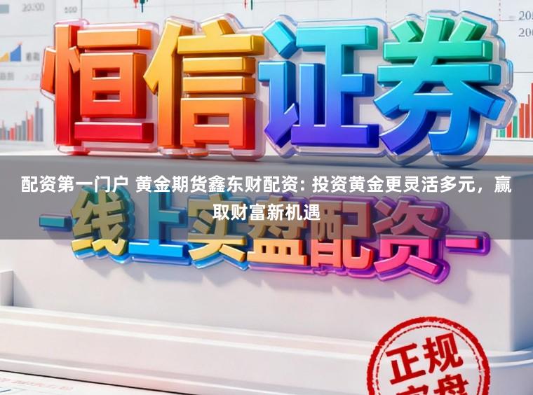 配资第一门户 黄金期货鑫东财配资: 投资黄金更灵活多元，赢取财富新机遇