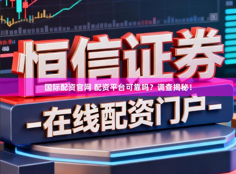 国际配资官网 配资平台可靠吗？调查揭秘！