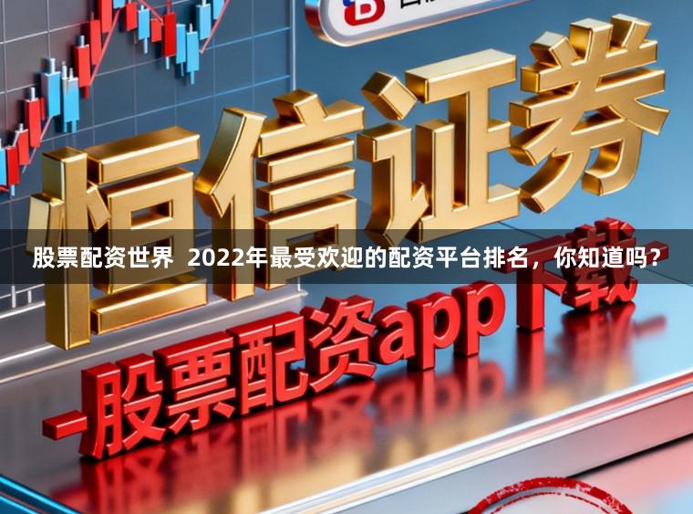 股票配资世界 2022年最受欢迎的配资平台排名,你知道吗?