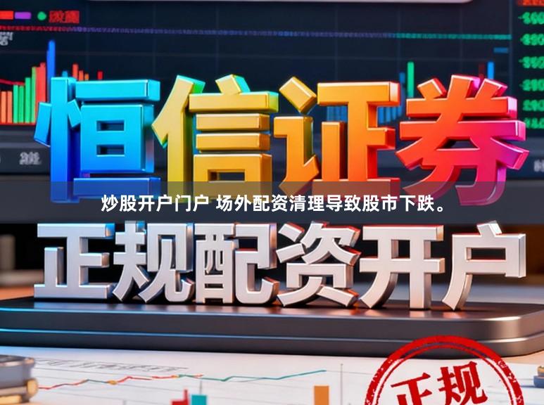 炒股开户门户 场外配资清理导致股市下跌。