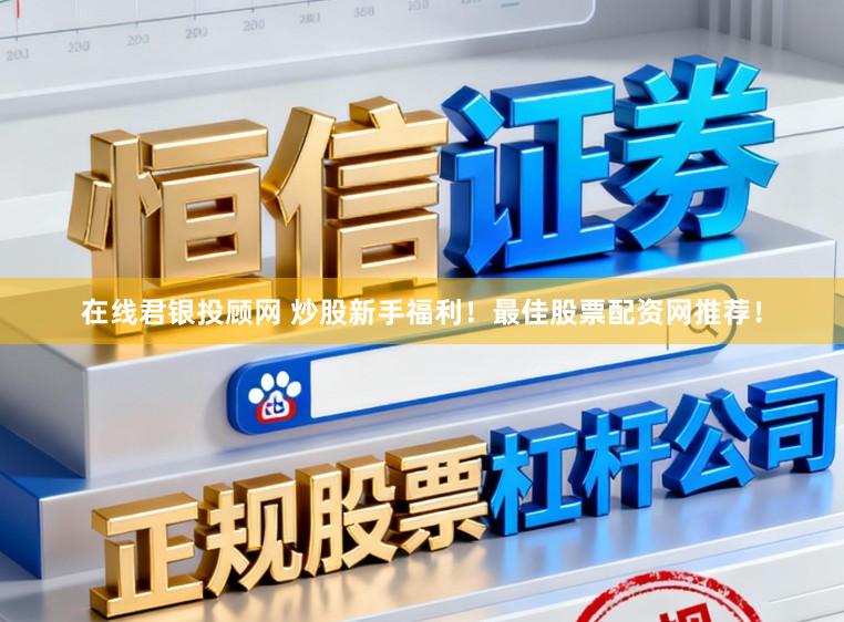 在线君银投顾网 炒股新手福利！最佳股票配资网推荐！