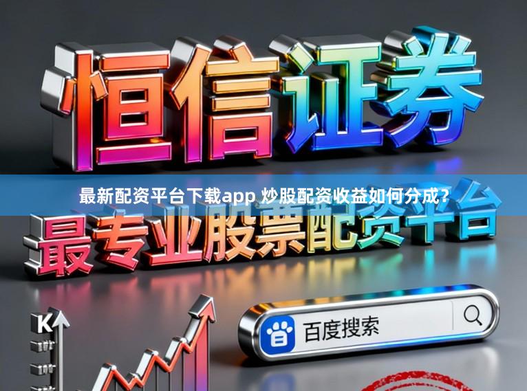 最新配资平台下载app 炒股配资收益如何分成？