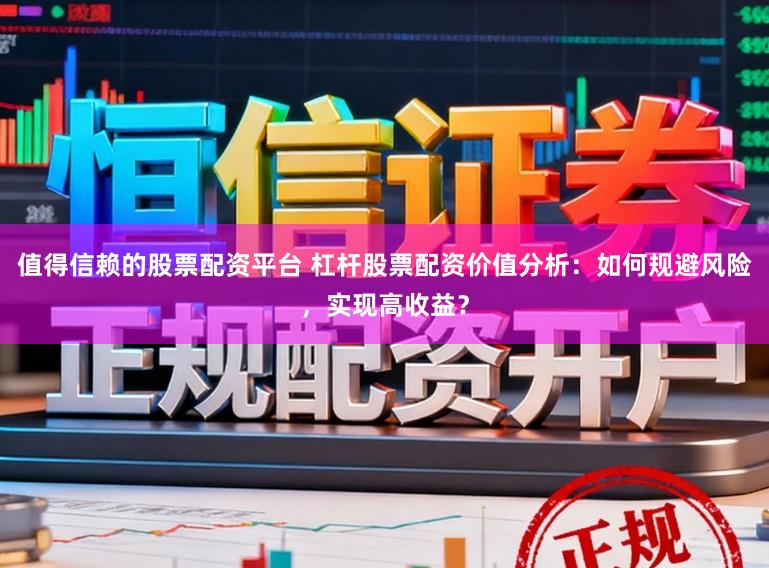 值得信赖的股票配资平台 杠杆股票配资价值分析：如何规避风险，实现高收益？