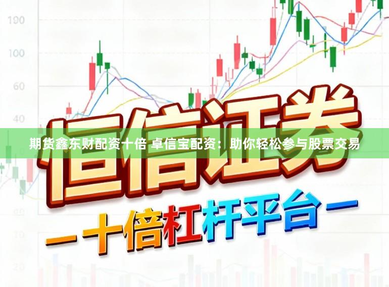 期货鑫东财配资十倍 卓信宝配资：助你轻松参与股票交易