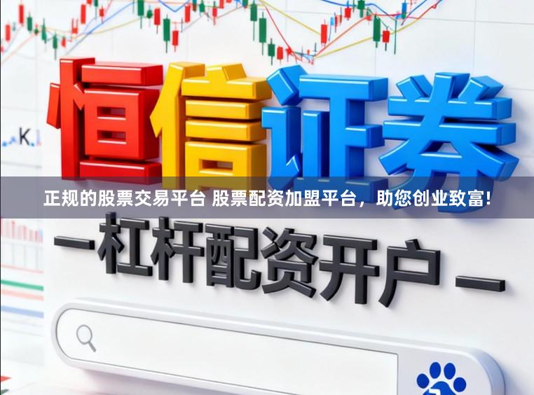 正规的股票交易平台 股票配资加盟平台，助您创业致富!