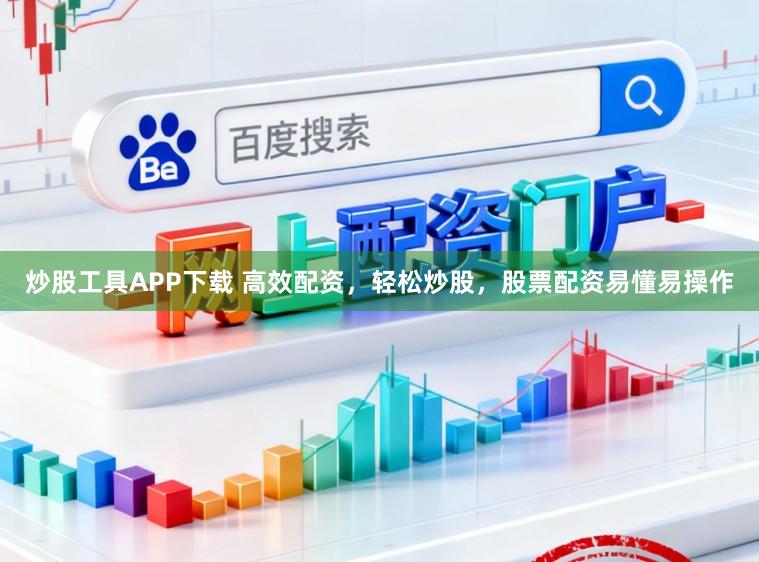 炒股工具APP下载 高效配资，轻松炒股，股票配资易懂易操作