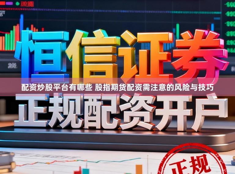 配资炒股平台有哪些 股指期货配资需注意的风险与技巧