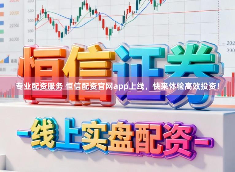 专业配资服务 恒信配资官网app上线，快来体验高效投资！