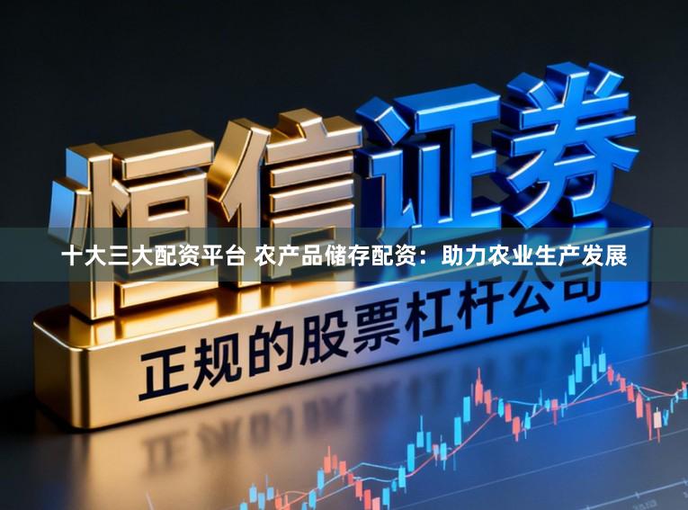 十大三大配资平台 农产品储存配资：助力农业生产发展