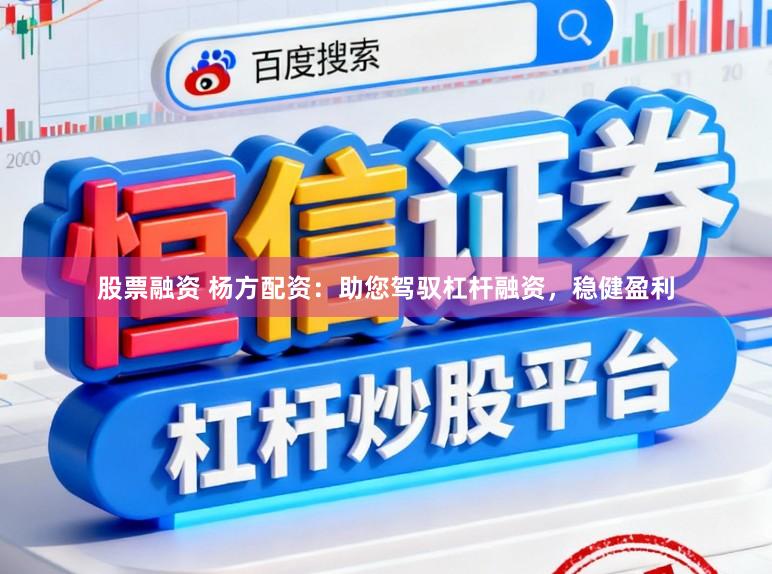 股票融资 杨方配资:助您驾驭杠杆融资,稳健盈利