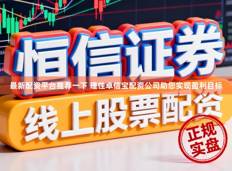 最新配资平台推荐一下 理性卓信宝配资公司助您实现盈利目标