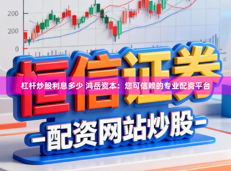 杠杆炒股利息多少 鸿岳资本:您可信赖的专业配资平台