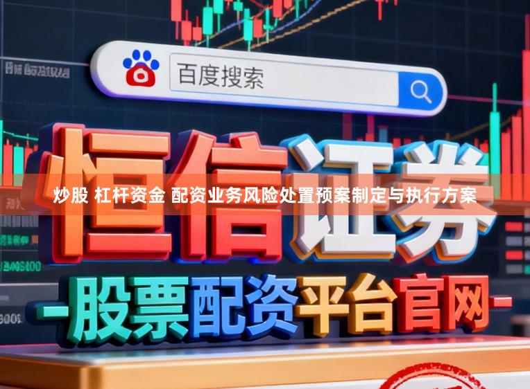 炒股 杠杆资金 配资业务风险处置预案制定与执行方案
