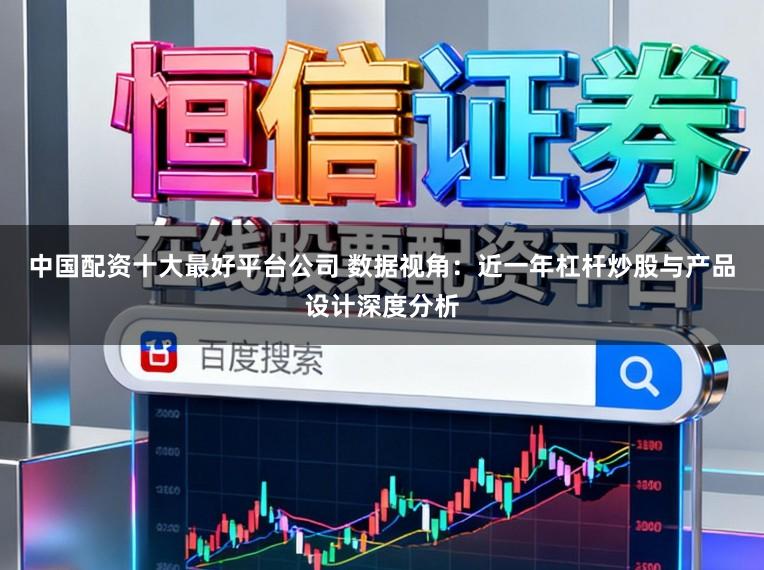中国配资十大最好平台公司 数据视角：近一年杠杆炒股与产品设计深度分析