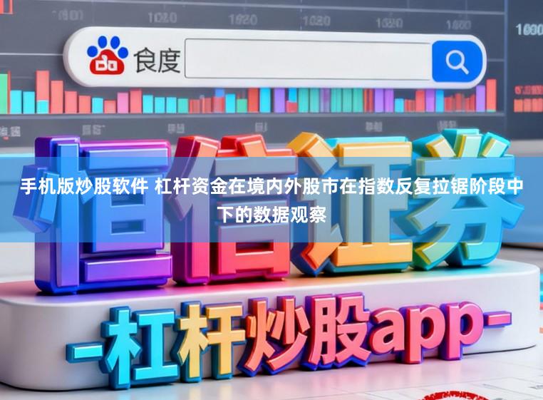 手机版炒股软件 杠杆资金在境内外股市在指数反复拉锯阶段中下的数据观察