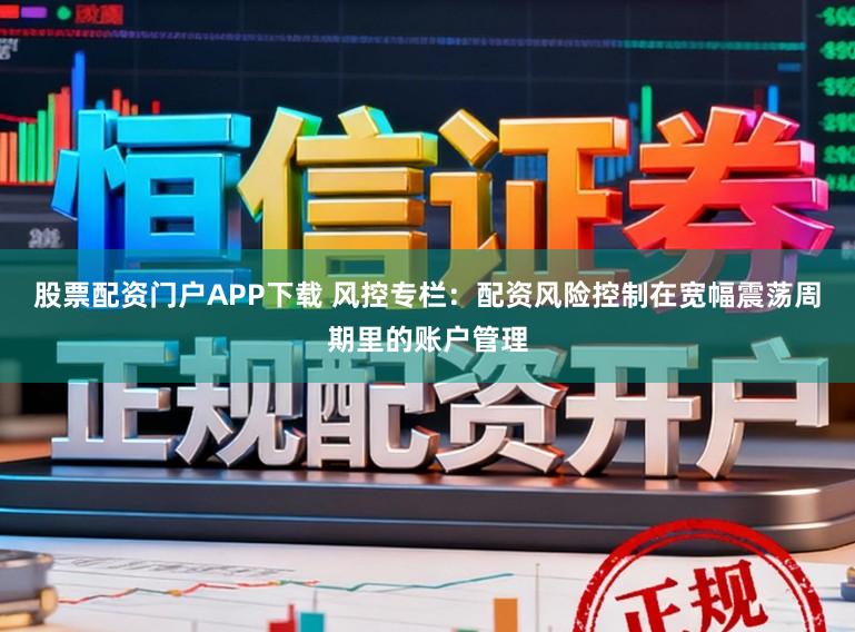 股票配资门户APP下载 风控专栏:配资风险控制在宽幅震荡周期里的账户管理