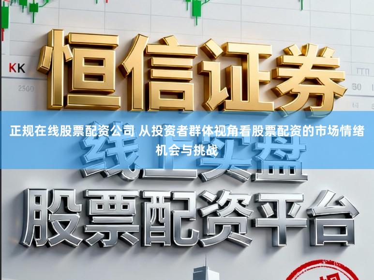 正规在线股票配资公司 从投资者群体视角看股票配资的市场情绪机会与挑战