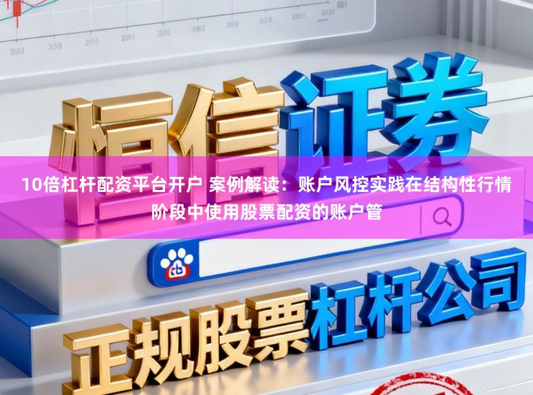 10倍杠杆配资平台开户 案例解读：账户风控实践在结构性行情阶段中使用股票配资的账户管