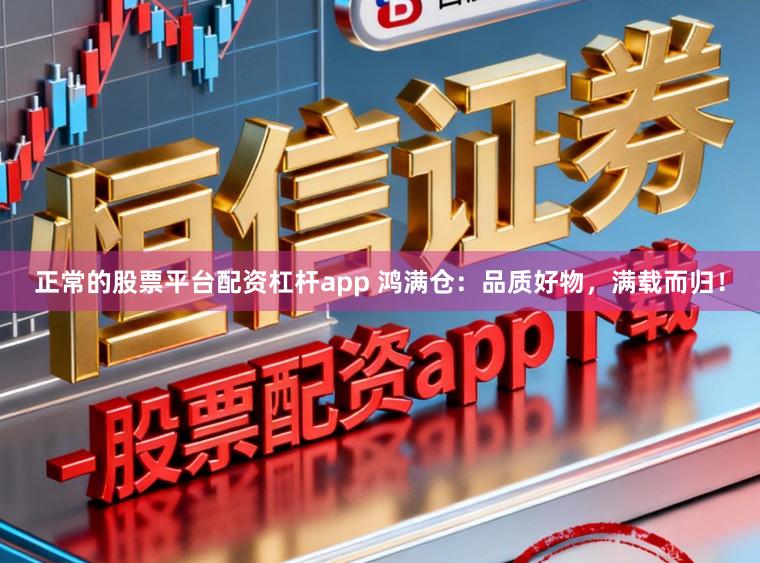 正常的股票平台配资杠杆app 鸿满仓：品质好物，满载而归！