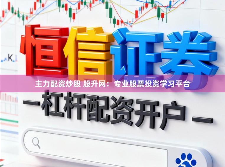 主力配资炒股 股升网：专业股票投资学习平台