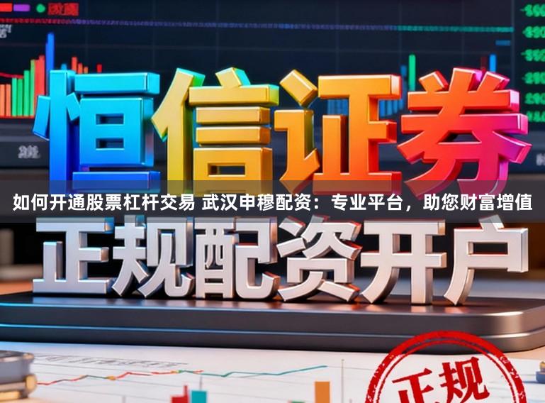 如何开通股票杠杆交易 武汉申穆配资:专业平台,助您财富增值