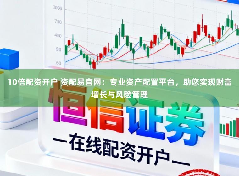 10倍配资开户 资配易官网：专业资产配置平台，助您实现财富增长与风险管理
