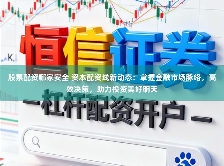 股票配资哪家安全 资本配资线新动态：掌握金融市场脉络，高效决策，助力投资美好明天