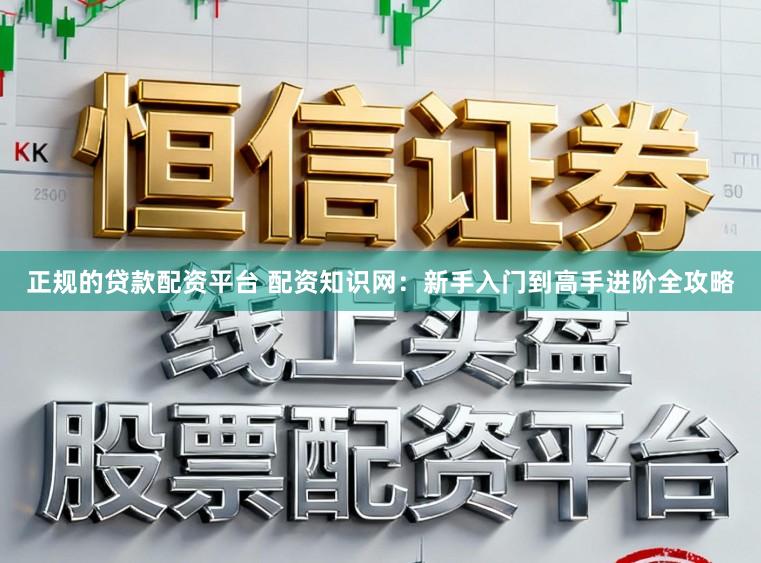 正规的贷款配资平台 配资知识网:新手入门到高手进阶全攻略