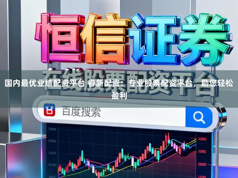 国内最优业绩配资平台 睿新配资：专业股票配资平台，助您轻松盈利