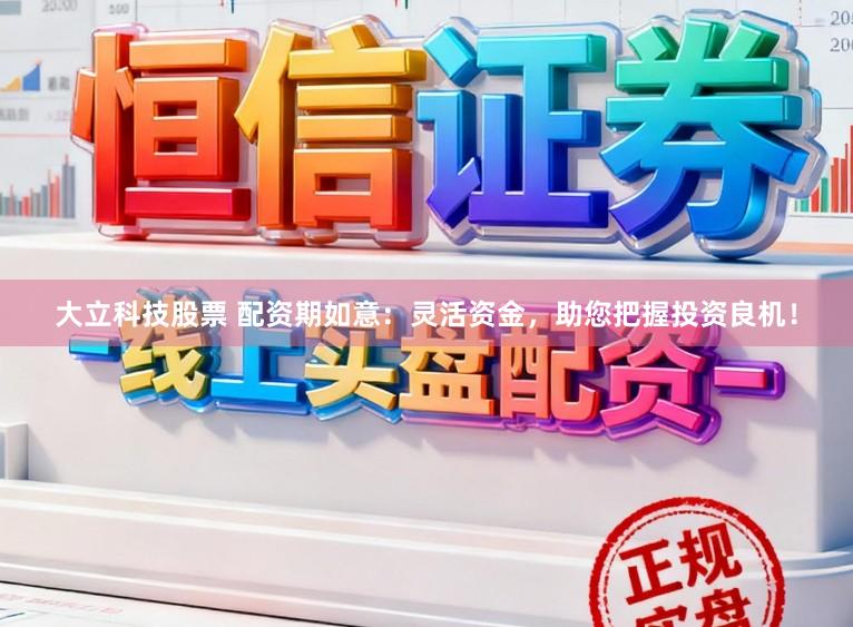 大立科技股票 配资期如意：灵活资金，助您把握投资良机！